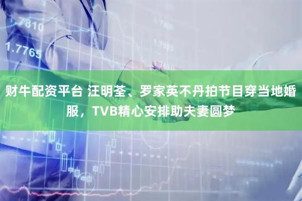 财牛配资平台 汪明荃、罗家英不丹拍节目穿当地婚服，TVB精心安排助夫妻圆梦