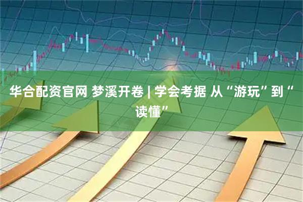 华合配资官网 梦溪开卷 | 学会考据 从“游玩”到“读懂”