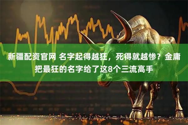 新疆配资官网 名字起得越狂，死得就越惨？金庸把最狂的名字给了这8个三流高手