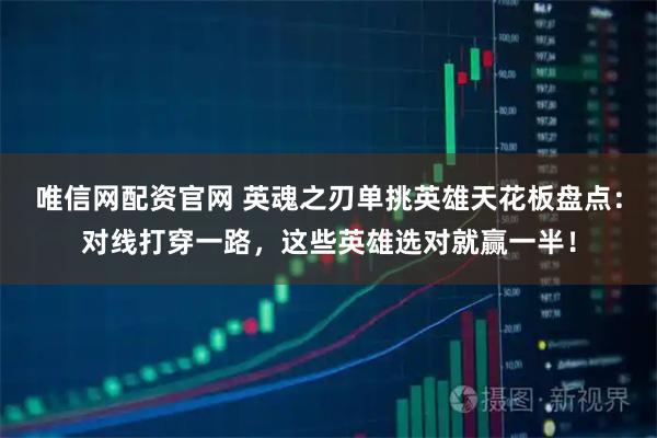 唯信网配资官网 英魂之刃单挑英雄天花板盘点：对线打穿一路，这些英雄选对就赢一半！