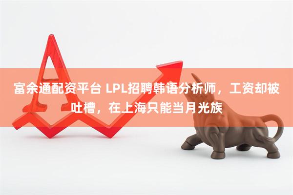 富余通配资平台 LPL招聘韩语分析师，工资却被吐槽，在上海只能当月光族