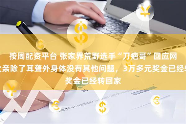 按周配资平台 张家界荒野选手“刀疤哥”回应网友：父亲除了耳聋外身体没有其他问题，3万多元奖金已经转回家