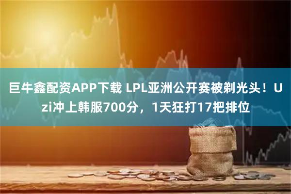 巨牛鑫配资APP下载 LPL亚洲公开赛被剃光头！Uzi冲上韩服700分，1天狂打17把排位