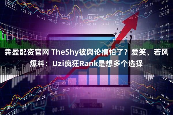 犇盈配资官网 TheShy被舆论搞怕了？爱笑、若风爆料：Uzi疯狂Rank是想多个选择