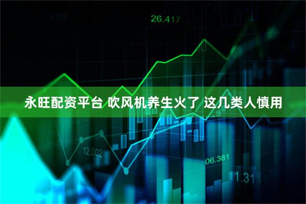 永旺配资平台 吹风机养生火了 这几类人慎用