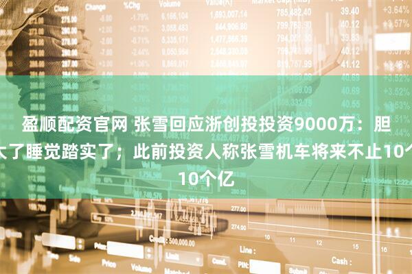 盈顺配资官网 张雪回应浙创投投资9000万：胆子大了睡觉踏实了；此前投资人称张雪机车将来不止10个亿