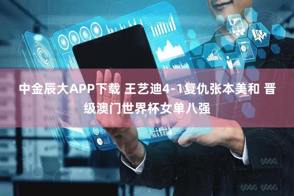 中金辰大APP下载 王艺迪4-1复仇张本美和 晋级澳门世界杯女单八强