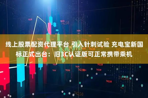 线上股票配资代理平台 引入针刺试验 充电宝新国标正式出台：旧3C认证版可正常携带乘机