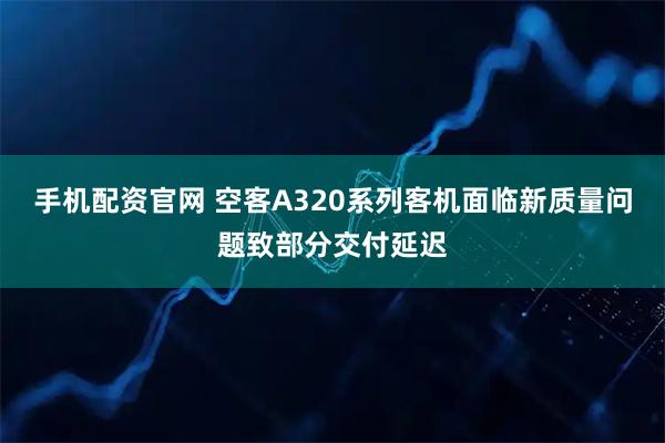手机配资官网 空客A320系列客机面临新质量问题致部分交付延迟