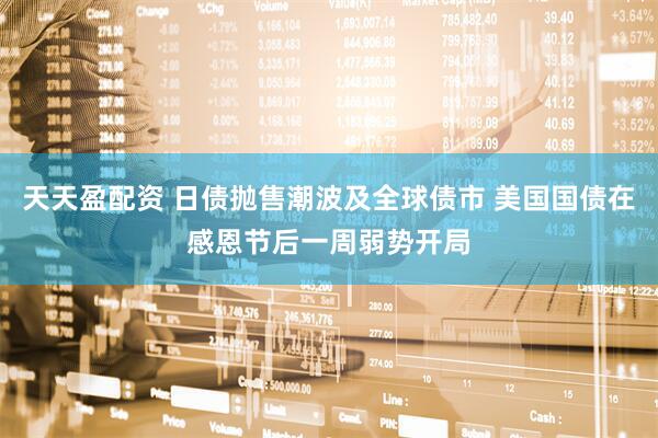天天盈配资 日债抛售潮波及全球债市 美国国债在感恩节后一周弱势开局