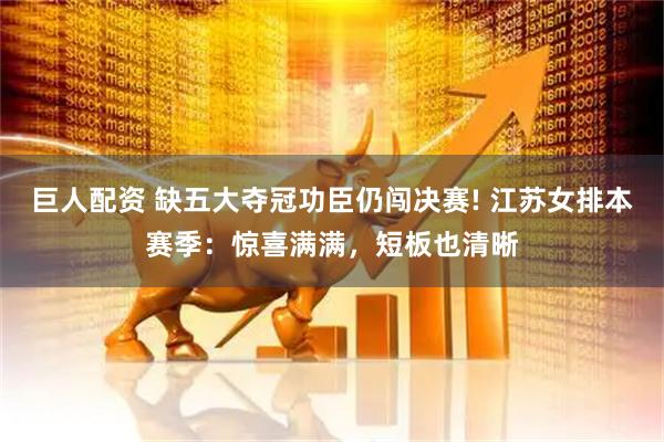 巨人配资 缺五大夺冠功臣仍闯决赛! 江苏女排本赛季：惊喜满满，短板也清晰