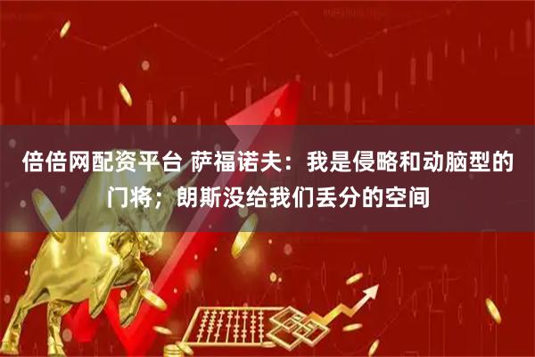 倍倍网配资平台 萨福诺夫：我是侵略和动脑型的门将；朗斯没给我们丢分的空间