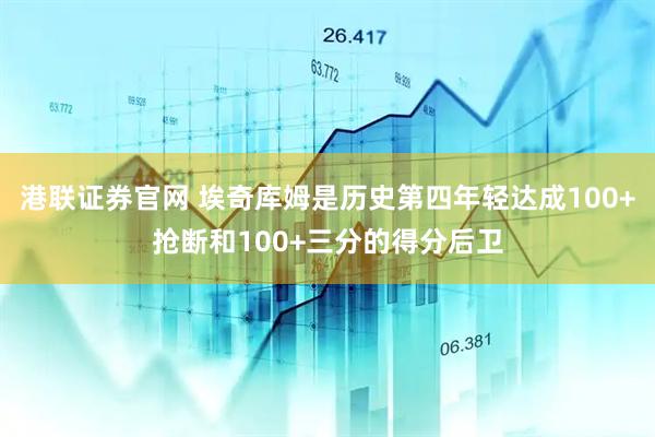 港联证券官网 埃奇库姆是历史第四年轻达成100+抢断和100+三分的得分后卫