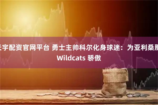 天宇配资官网平台 勇士主帅科尔化身球迷：为亚利桑那 Wildcats 骄傲