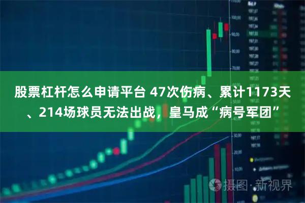 股票杠杆怎么申请平台 47次伤病、累计1173天、214场球员无法出战，皇马成“病号军团”
