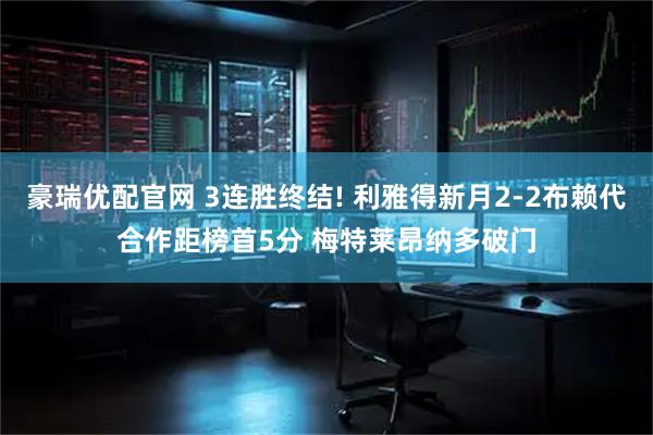 豪瑞优配官网 3连胜终结! 利雅得新月2-2布赖代合作距榜首5分 梅特莱昂纳多破门