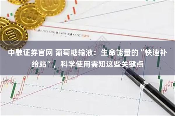 中融证券官网 葡萄糖输液：生命能量的“快速补给站”，科学使用需知这些关键点