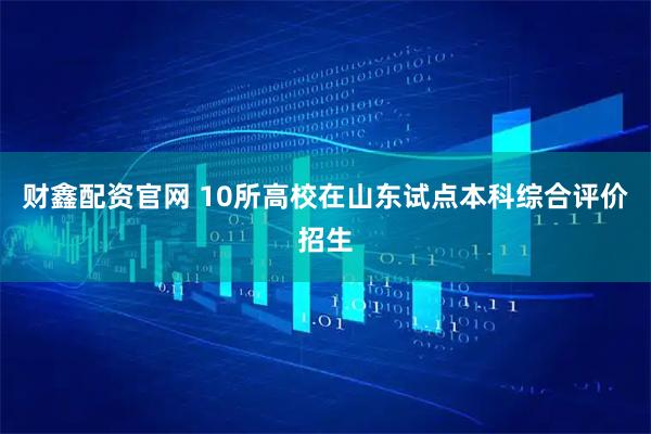财鑫配资官网 10所高校在山东试点本科综合评价招生