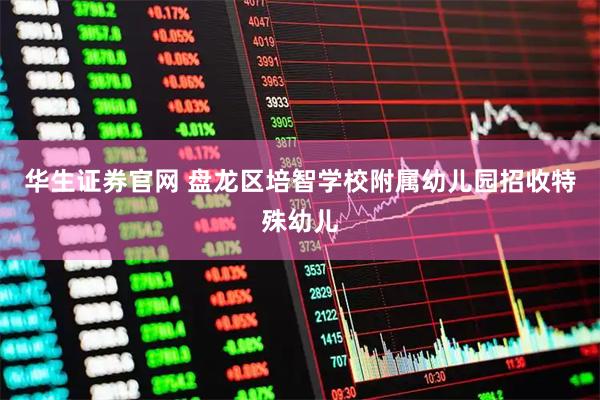 华生证券官网 盘龙区培智学校附属幼儿园招收特殊幼儿