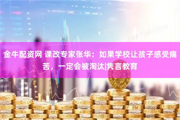 金牛配资网 课改专家张华：如果学校让孩子感受痛苦，一定会被淘汰|隽言教育