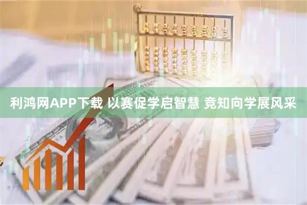 利鸿网APP下载 以赛促学启智慧 竞知向学展风采
