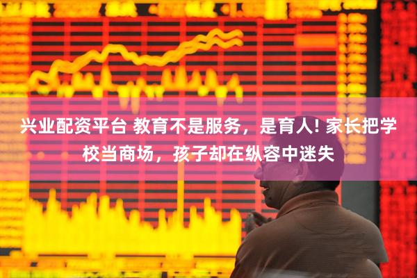 兴业配资平台 教育不是服务，是育人! 家长把学校当商场，孩子却在纵容中迷失