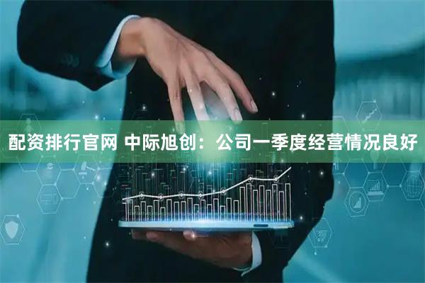 配资排行官网 中际旭创：公司一季度经营情况良好