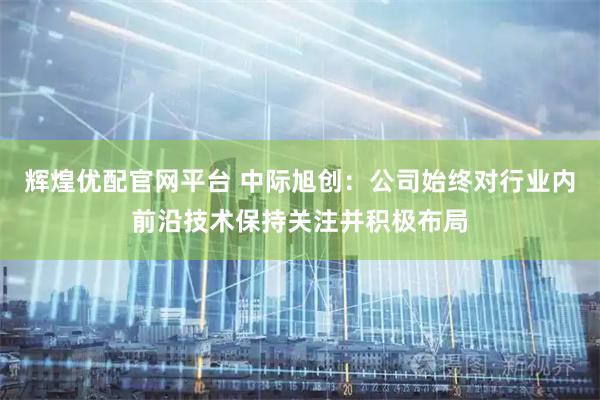 辉煌优配官网平台 中际旭创：公司始终对行业内前沿技术保持关注并积极布局