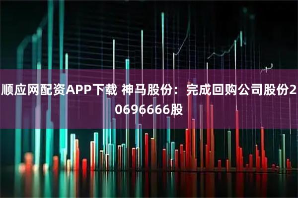 顺应网配资APP下载 神马股份：完成回购公司股份20696666股