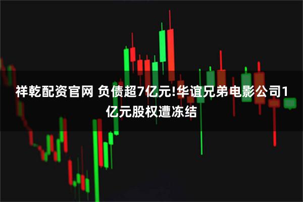 祥乾配资官网 负债超7亿元!华谊兄弟电影公司1亿元股权遭冻结