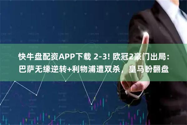 快牛盘配资APP下载 2-3! 欧冠2豪门出局：巴萨无缘逆转+利物浦遭双杀，皇马盼翻盘