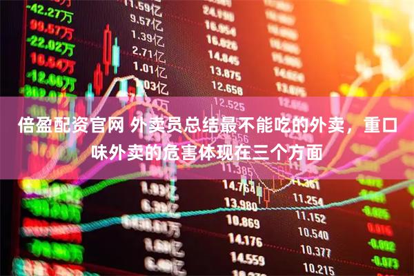 倍盈配资官网 外卖员总结最不能吃的外卖，重口味外卖的危害体现在三个方面