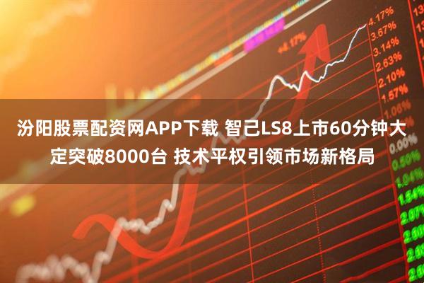 汾阳股票配资网APP下载 智己LS8上市60分钟大定突破8000台 技术平权引领市场新格局