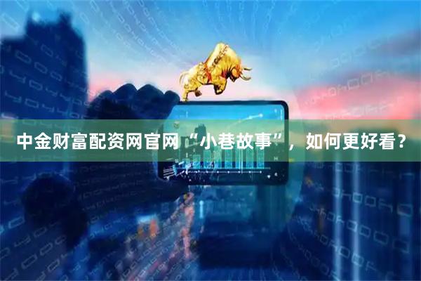 中金财富配资网官网 “小巷故事”，如何更好看？