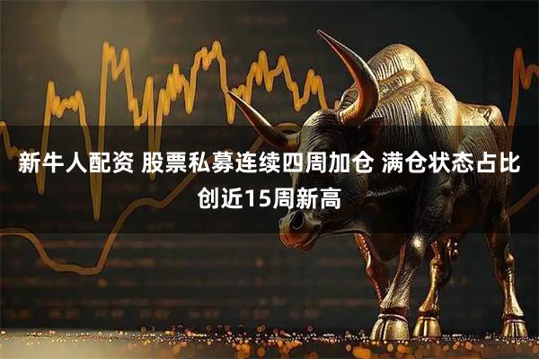 新牛人配资 股票私募连续四周加仓 满仓状态占比创近15周新高