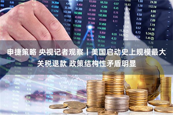 申捷策略 央视记者观察丨美国启动史上规模最大关税退款 政策结构性矛盾明显