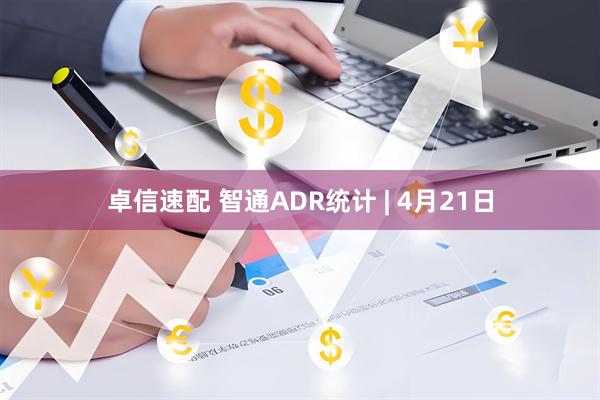 卓信速配 智通ADR统计 | 4月21日