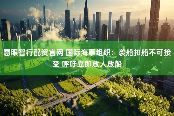 慧眼智行配资官网 国际海事组织：袭船扣船不可接受 呼吁立即放人放船