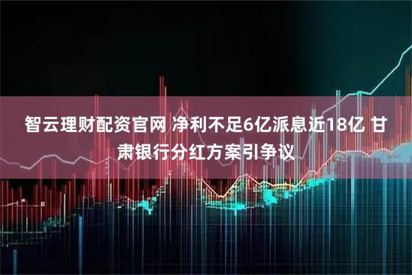 智云理财配资官网 净利不足6亿派息近18亿 甘肃银行分红方案引争议
