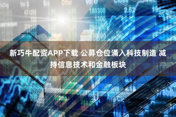 新巧牛配资APP下载 公募仓位涌入科技制造 减持信息技术和金融板块