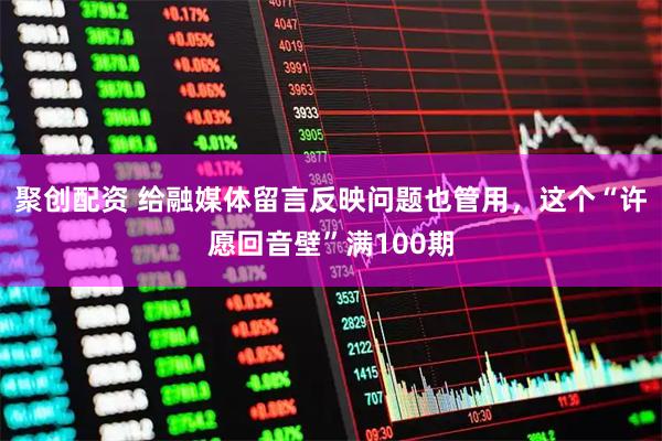 聚创配资 给融媒体留言反映问题也管用，这个“许愿回音壁”满100期