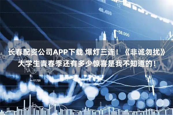 长春配资公司APP下载 爆灯三连！《非诚勿扰》大学生青春季还有多少惊喜是我不知道的！
