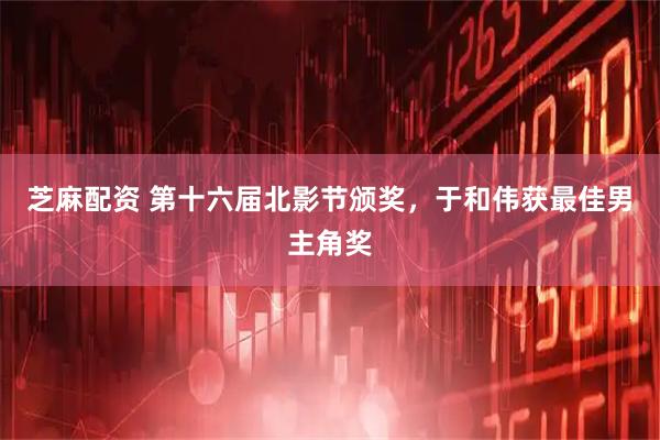 芝麻配资 第十六届北影节颁奖，于和伟获最佳男主角奖