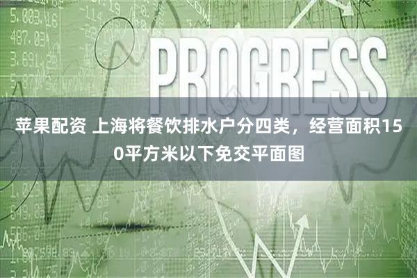 苹果配资 上海将餐饮排水户分四类，经营面积150平方米以下免交平面图