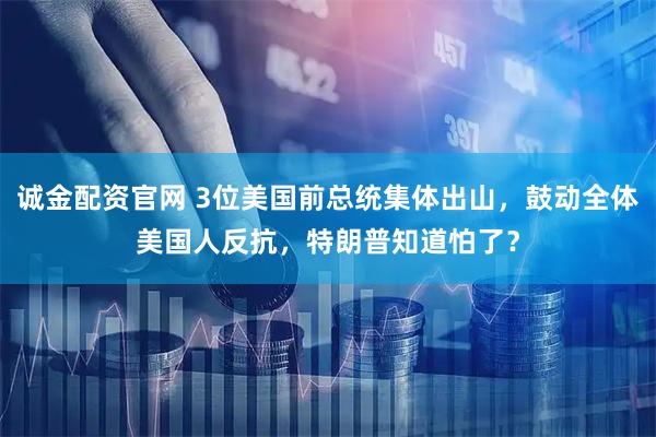 诚金配资官网 3位美国前总统集体出山，鼓动全体美国人反抗，特朗普知道怕了？