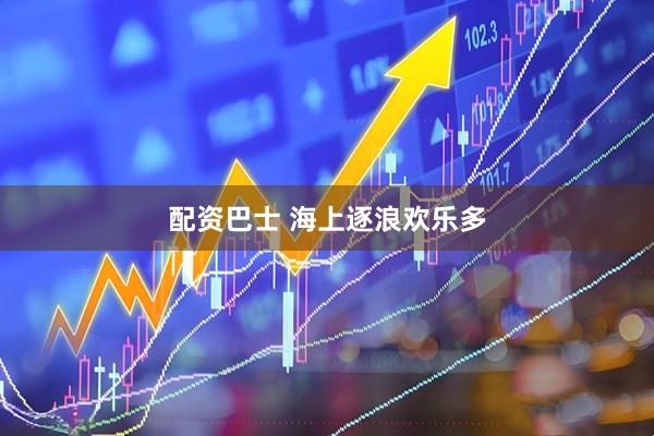 配资巴士 海上逐浪欢乐多