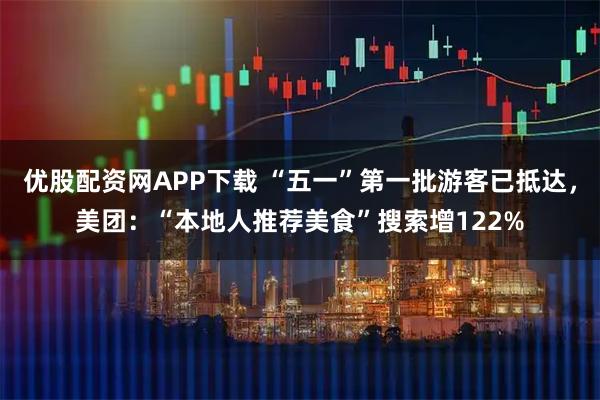 优股配资网APP下载 “五一”第一批游客已抵达，美团：“本地人推荐美食”搜索增122%