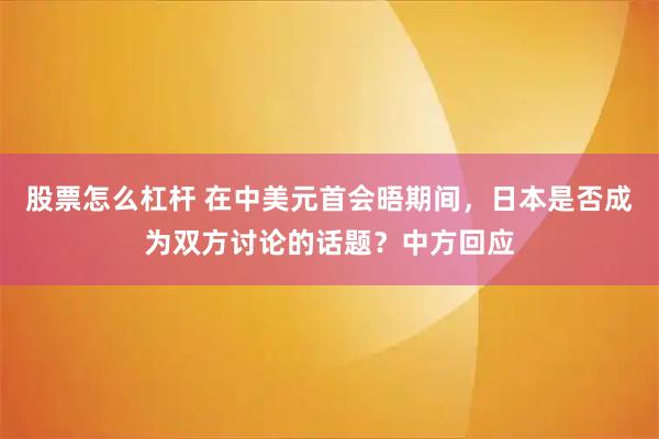 股票怎么杠杆 在中美元首会晤期间，日本是否成为双方讨论的话题？中方回应