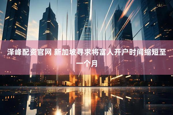 泽峰配资官网 新加坡寻求将富人开户时间缩短至一个月