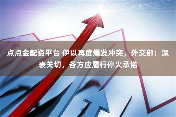 点点金配资平台 伊以再度爆发冲突，外交部：深表关切，各方应履行停火承诺
